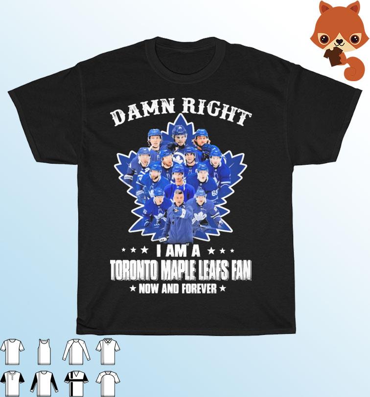 Official Damn right I am a Toronto Maple Leafs fan now and forever shirt,  hoodie, sweater, long sleeve and tank top