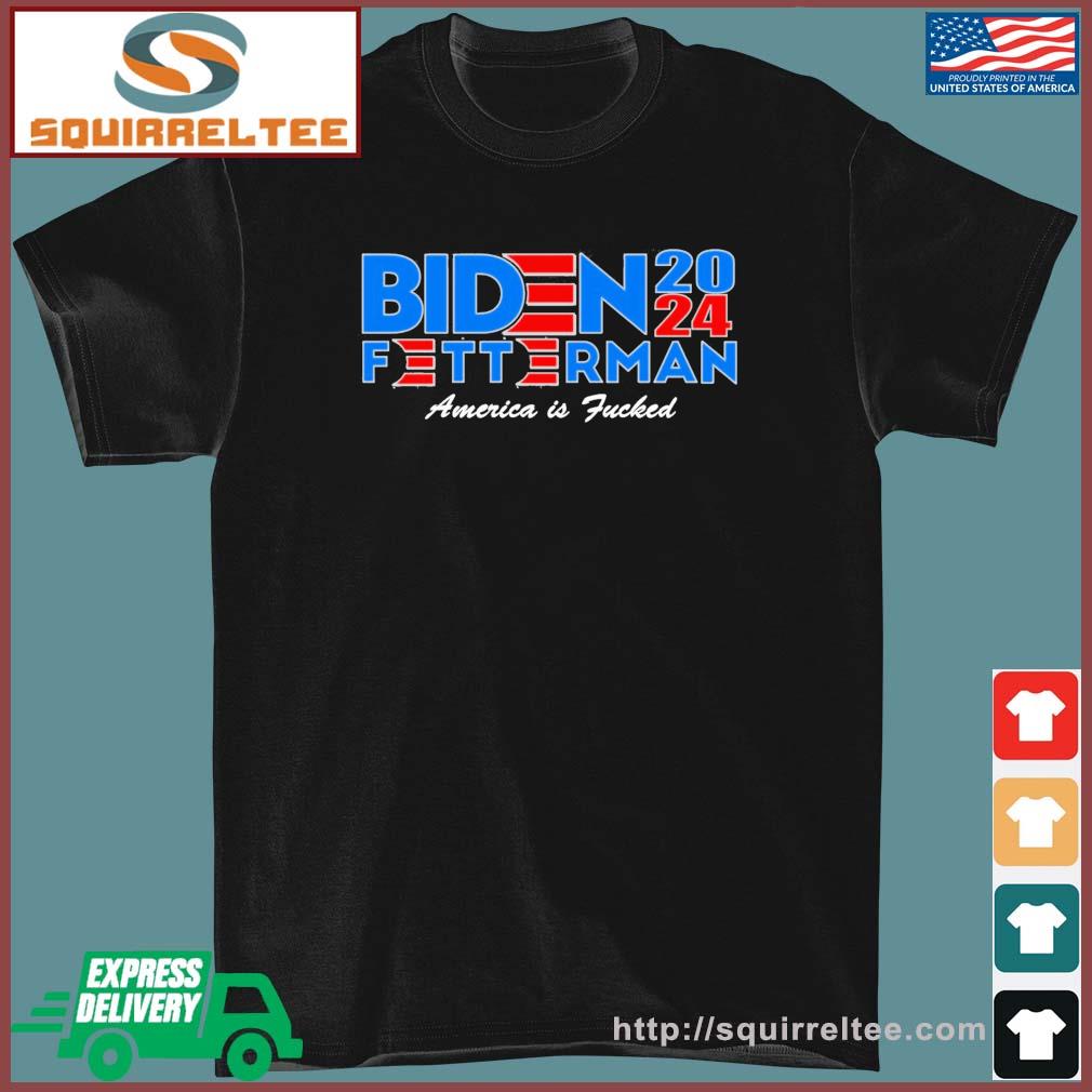 Biden Fetterman 2024 America Is Fucked shirt