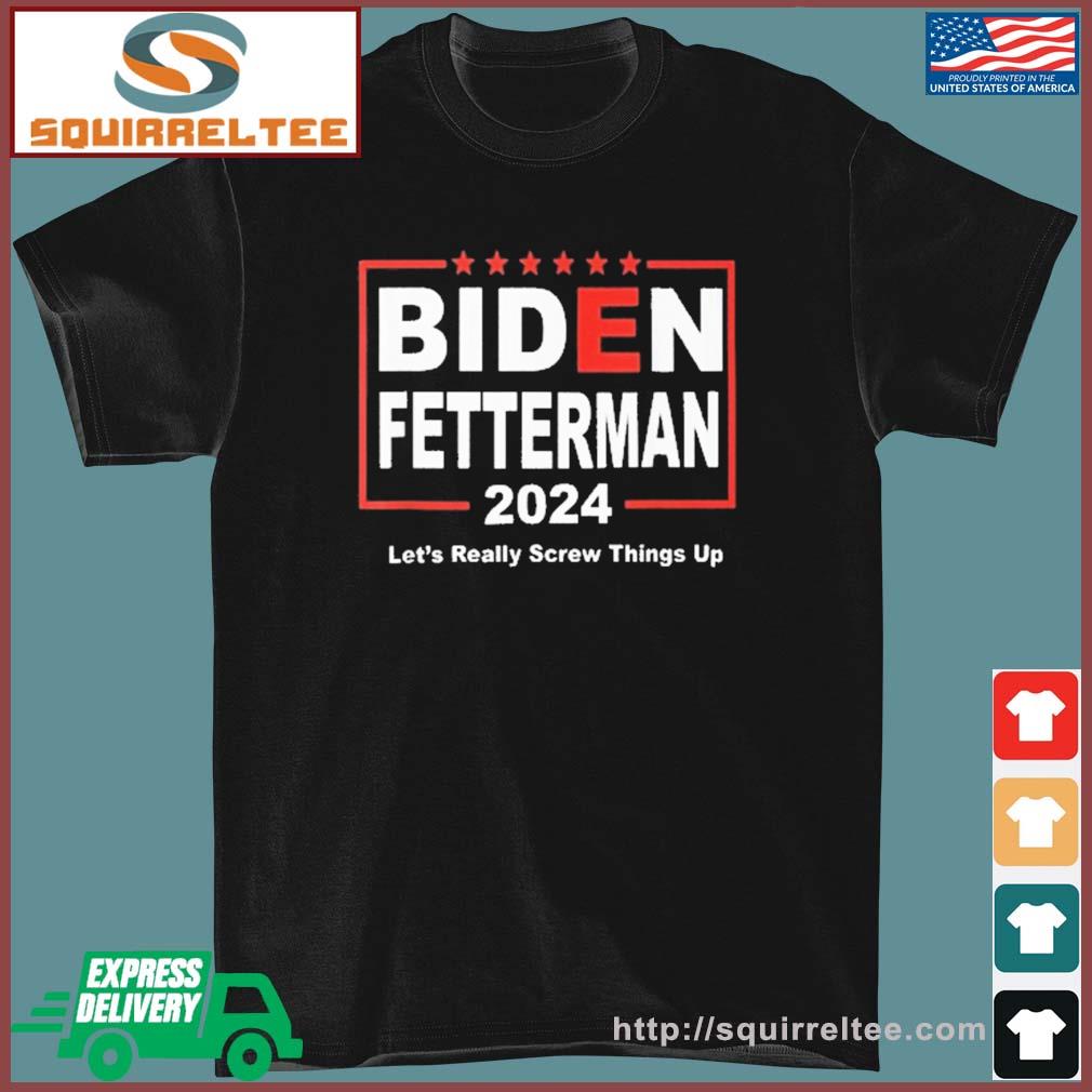 Biden Fetterman 2024 Let's Really Screw Things Up Shirt