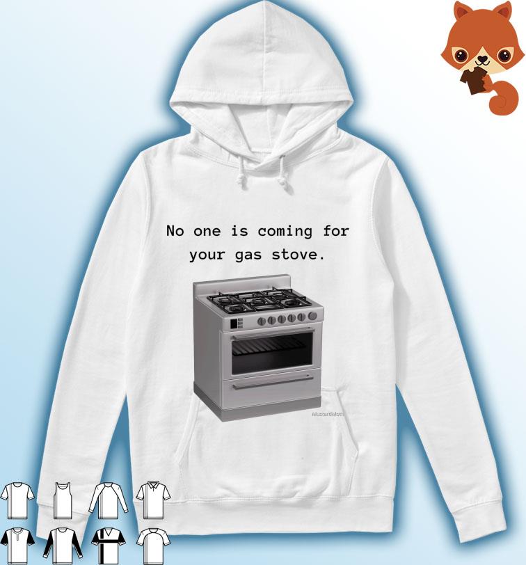 Gas Stove - No One Is Coming For Your Gas Stove Shirt Hoodie
