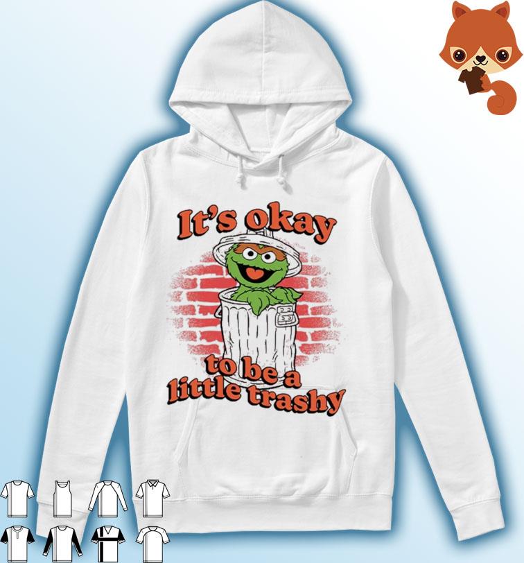 Oscar The Grouch It's Okay To Be A Little Trashy Shirt Hoodie