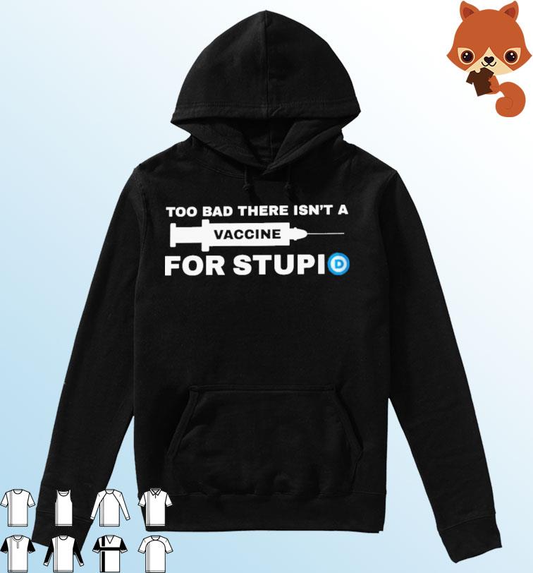 Too Bad There Isn't A Vaccine For Stupid Shirt Hoodie