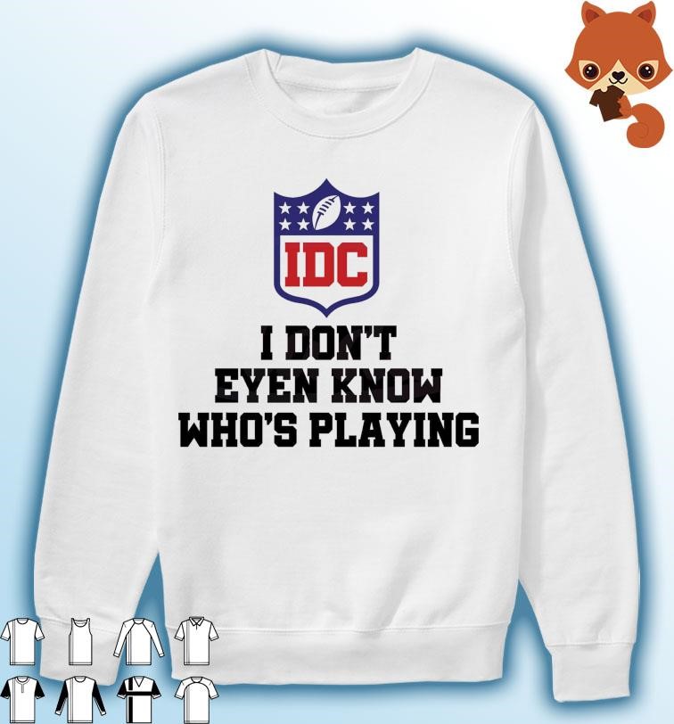 I Dont Even Know Who's Playing Funny Super Bowl Shirt, hoodie