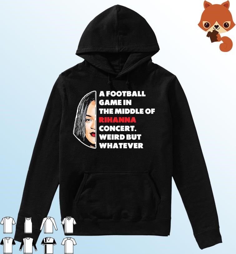 Rihanna Super Bowl - A Football Game in The Middle of Rihanna Concert Weird But Whatever Hoodie.jpg