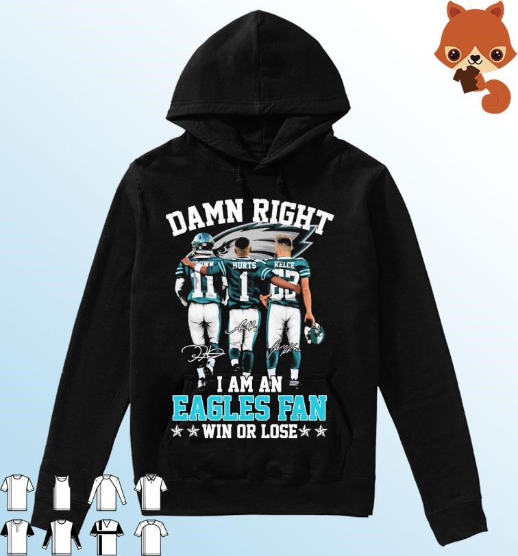 Aj Brown Jalen Hurts And Jason Kelce Damn Right I Am An Eagles Fan Win Or Lose Signatures Shirt Hoodie.jpg
