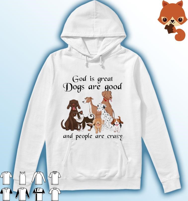God Is Great Dogs Is Good And People Are Crazy 2023 Shirt Hoodie.jpg