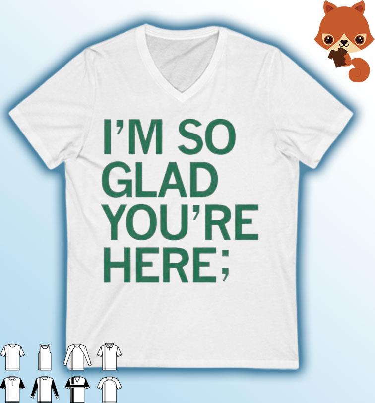 I'm So Glad You're Here Shirt