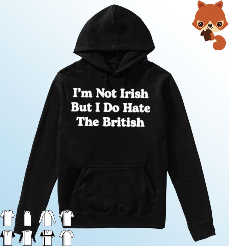 St Patrick's Day I'm Not Irish But I Do Hate The British Shirt Hoodie