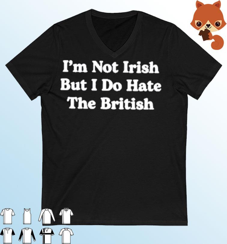 St Patrick's Day I'm Not Irish But I Do Hate The British Shirt